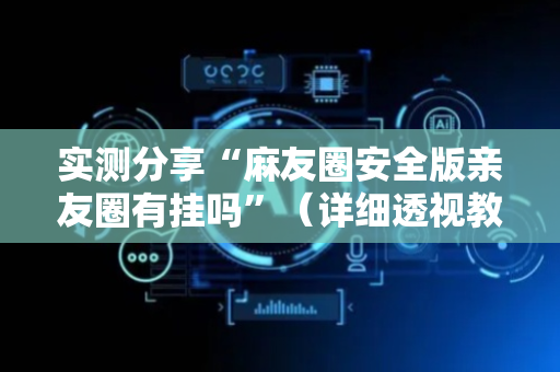 实测分享“麻友圈安全版亲友圈有挂吗”（详细透视教程）-哔哩哔哩