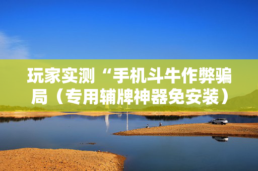 玩家实测“手机斗牛作弊骗局（专用辅牌神器免安装）