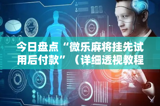 今日盘点“微乐麻将挂先试用后付款”（详细透视教程）-哔哩哔哩