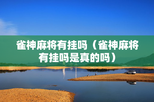 雀神麻将有挂吗（雀神麻将有挂吗是真的吗）