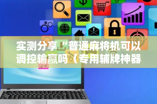 实测分享“普通麻将机可以调控输赢吗（专用辅牌神器免安装）