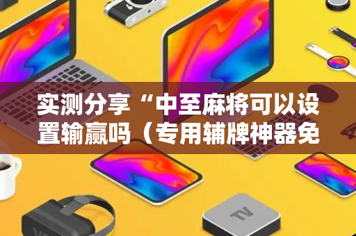 实测分享“中至麻将可以设置输赢吗（专用辅牌神器免安装）