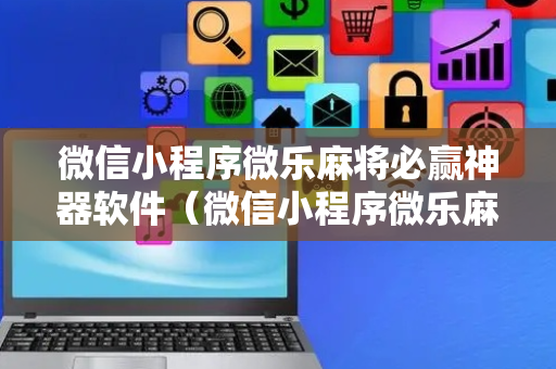 微信小程序微乐麻将必赢神器软件（微信小程序微乐麻将有搞鬼吗）