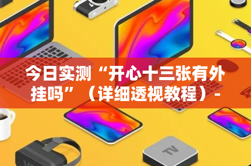 今日实测“开心十三张有外挂吗”（详细透视教程）-哔哩哔哩
