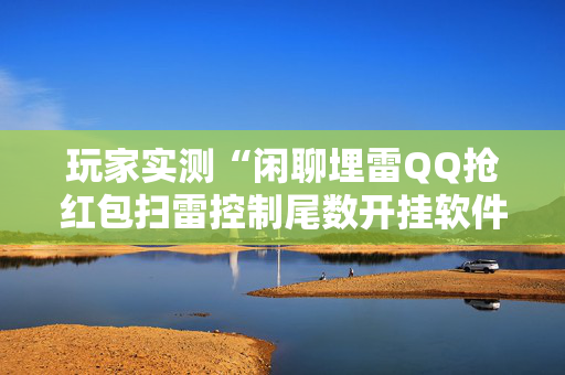 玩家实测“闲聊埋雷QQ抢红包扫雷控制尾数开挂软件”（详细透视教程）-哔哩哔哩