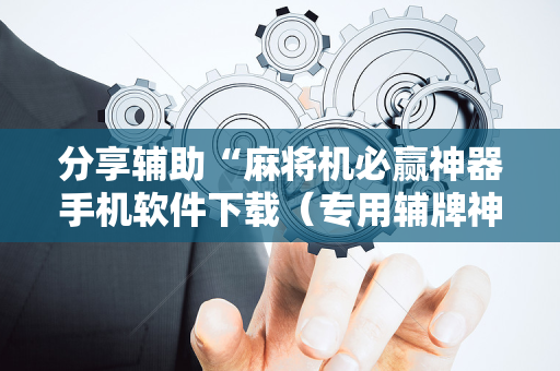 分享辅助“麻将机必赢神器手机软件下载（专用辅牌神器免安装）