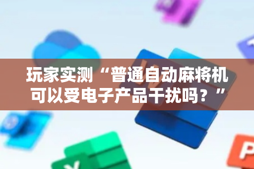 玩家实测“普通自动麻将机可以受电子产品干扰吗？”（详细透视教程）-哔哩哔哩