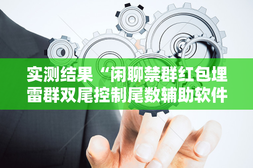实测结果“闲聊禁群红包埋雷群双尾控制尾数辅助软件”（详细透视教程）-哔哩哔哩