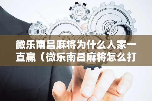 微乐南昌麻将为什么人家一直赢（微乐南昌麻将怎么打才会赢）