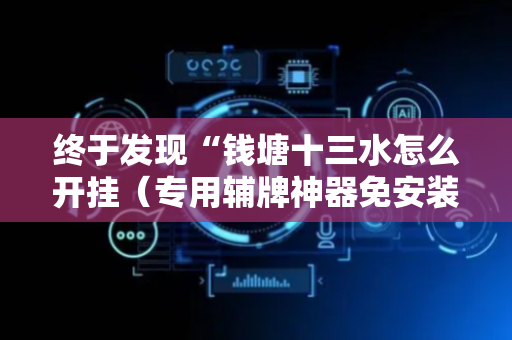 终于发现“钱塘十三水怎么开挂（专用辅牌神器免安装）