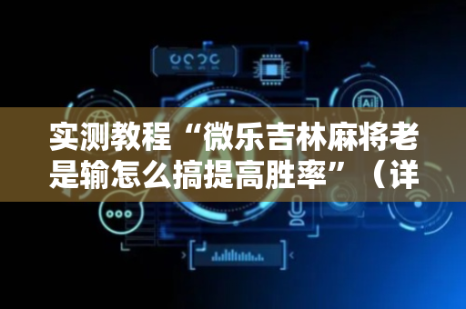 实测教程“微乐吉林麻将老是输怎么搞提高胜率”（详细透视教程）-哔哩哔哩