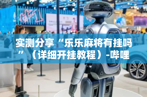 实测分享“乐乐麻将有挂吗”（详细开挂教程）-哔哩哔哩
