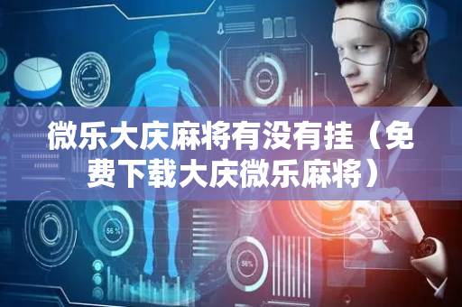 微乐大庆麻将有没有挂（免费下载大庆微乐麻将）