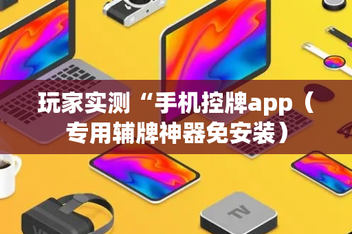 玩家实测“手机控牌app（专用辅牌神器免安装）