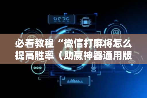 必看教程“微信打麻将怎么提高胜率（助赢神器通用版）