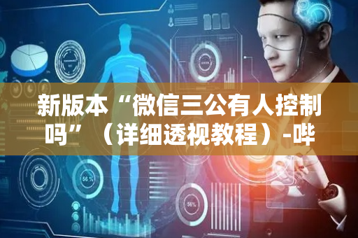 新版本“微信三公有人控制吗”（详细透视教程）-哔哩哔哩