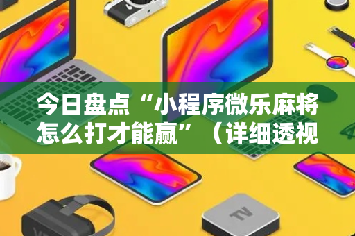今日盘点“小程序微乐麻将怎么打才能赢”（详细透视教程）-哔哩哔哩