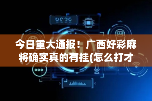 今日重大通报！广西好彩麻将确实真的有挂(怎么打才会赢)