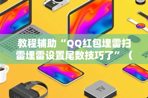 教程辅助“QQ红包埋雷扫雷埋雷设置尾数技巧了”（详细透视教程）-哔哩哔哩