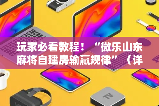 玩家必看教程！“微乐山东麻将自建房输赢规律”（详细透视教程）-哔哩哔哩