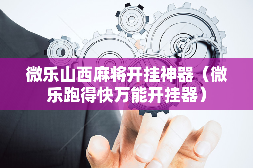 微乐山西麻将开挂神器（微乐跑得快万能开挂器）
