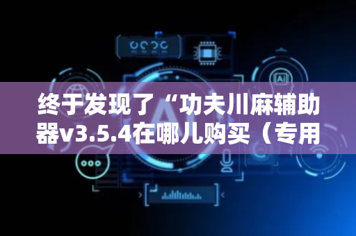 终于发现了“功夫川麻辅助器v3.5.4在哪儿购买（专用辅牌神器免安装）