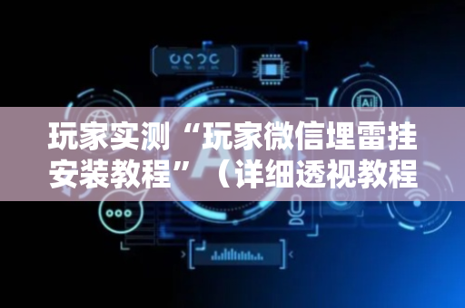 玩家实测“玩家微信埋雷挂安装教程”（详细透视教程）-哔哩哔哩