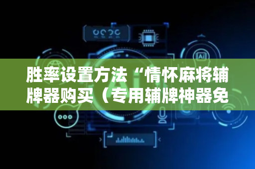 胜率设置方法“情怀麻将辅牌器购买（专用辅牌神器免安装）