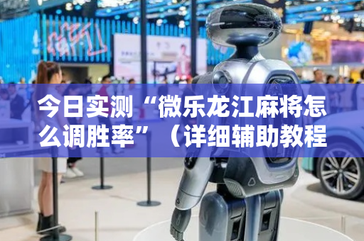 今日实测“微乐龙江麻将怎么调胜率”（详细辅助教程）-哔哩哔哩