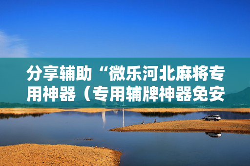 分享辅助“微乐河北麻将专用神器（专用辅牌神器免安装）