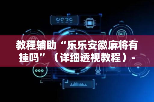 教程辅助“乐乐安徽麻将有挂吗”（详细透视教程）-哔哩哔哩