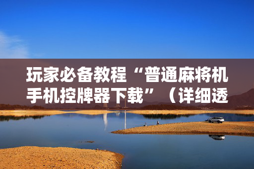 玩家必备教程“普通麻将机手机控牌器下载”（详细透视教程）-哔哩哔哩