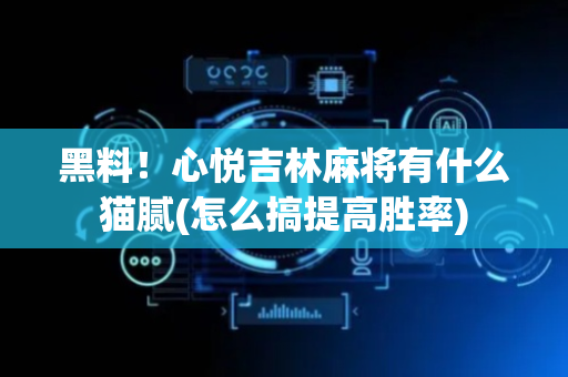 黑料！心悦吉林麻将有什么猫腻(怎么搞提高胜率)