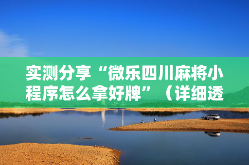 实测分享“微乐四川麻将小程序怎么拿好牌”（详细透视教程）-哔哩哔哩