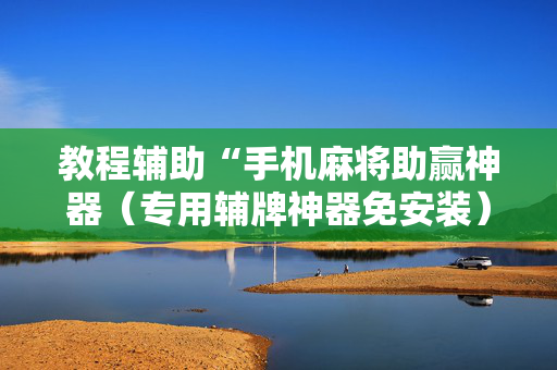 教程辅助“手机麻将助赢神器（专用辅牌神器免安装）