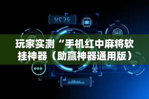 玩家实测“手机红中麻将软挂神器（助赢神器通用版）
