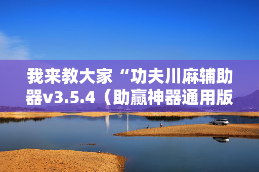 我来教大家“功夫川麻辅助器v3.5.4（助赢神器通用版）