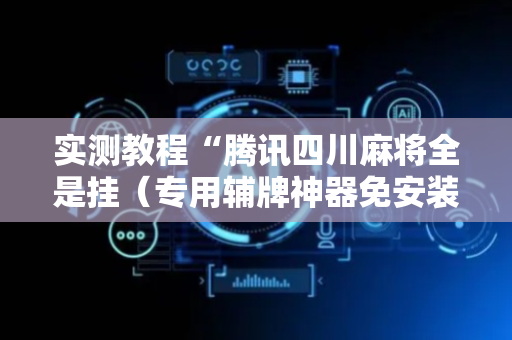 实测教程“腾讯四川麻将全是挂（专用辅牌神器免安装）