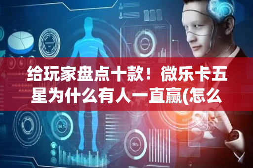 给玩家盘点十款！微乐卡五星为什么有人一直赢(怎么打才赢)