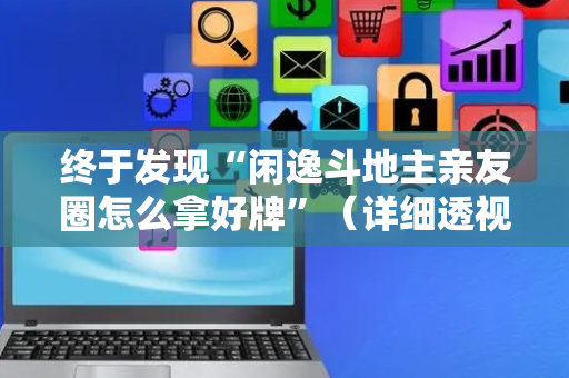 终于发现“闲逸斗地主亲友圈怎么拿好牌”（详细透视教程）-哔哩哔哩