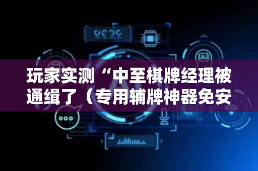 玩家实测“中至棋牌经理被通缉了（专用辅牌神器免安装）