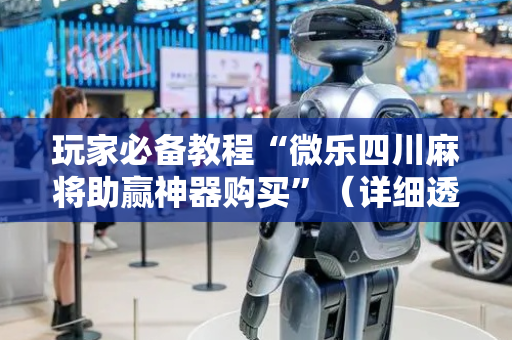 玩家必备教程“微乐四川麻将助赢神器购买”（详细透视教程）-哔哩哔哩