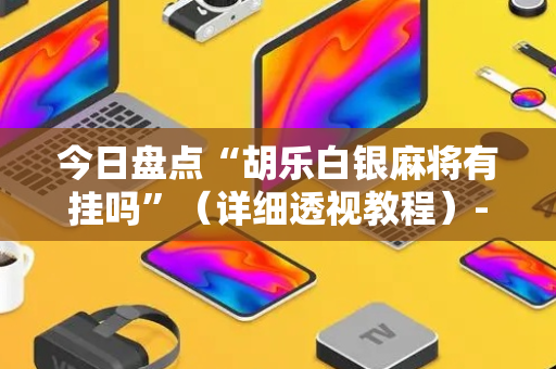 今日盘点“胡乐白银麻将有挂吗”（详细透视教程）-哔哩哔哩