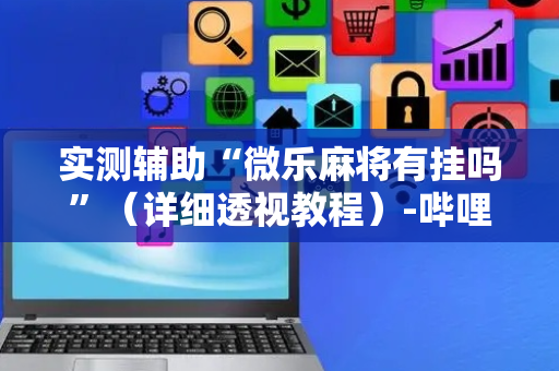 实测辅助“微乐麻将有挂吗”（详细透视教程）-哔哩哔哩