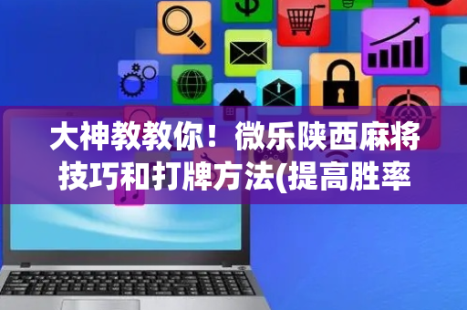 大神教教你！微乐陕西麻将技巧和打牌方法(提高胜率的方法)