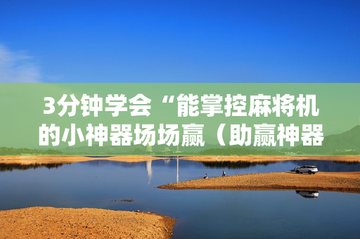 3分钟学会“能掌控麻将机的小神器场场赢（助赢神器通用版）