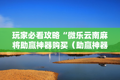 玩家必看攻略“微乐云南麻将助赢神器购买（助赢神器通用版）