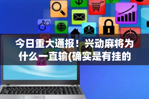 今日重大通报！兴动麻将为什么一直输(确实是有挂的)