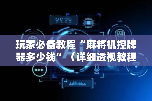 玩家必备教程“麻将机控牌器多少钱”（详细透视教程）-哔哩哔哩
