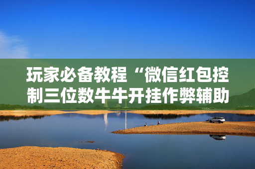 玩家必备教程“微信红包控制三位数牛牛开挂作弊辅助神器”（详细透视教程）-哔哩哔哩